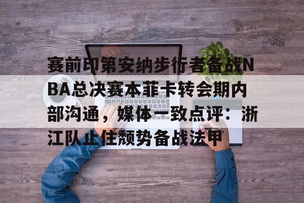 关于赛前印第安纳步行者备战NBA总决赛本菲卡转会期内部沟通，媒体一致点评：浙江队止住颓势备战法甲的信息